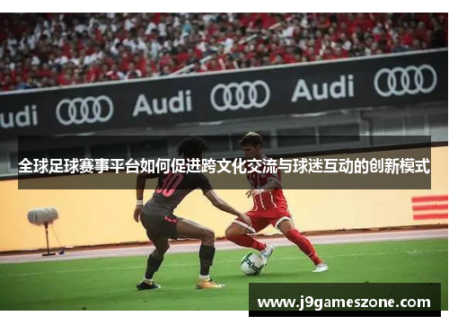 全球足球赛事平台如何促进跨文化交流与球迷互动的创新模式